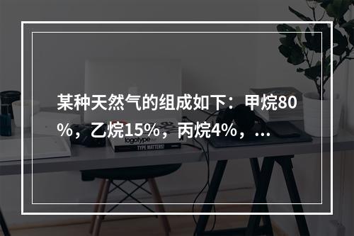 某种天然气的组成如下：甲烷80%，乙烷15%，丙烷4%，丁烷