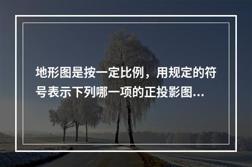 地形图是按一定比例，用规定的符号表示下列哪一项的正投影图？