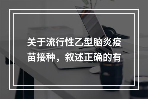 关于流行性乙型脑炎疫苗接种，叙述正确的有