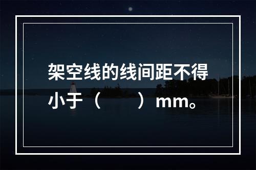 架空线的线间距不得小于（　　）mm。