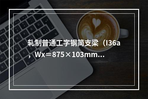 轧制普通工字钢简支梁（I36a，Wx＝875×103mm3