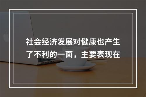 社会经济发展对健康也产生了不利的一面，主要表现在