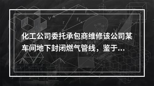 化工公司委托承包商维修该公司某车间地下封闭燃气管线，鉴于该工