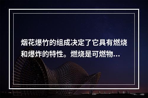 烟花爆竹的组成决定了它具有燃烧和爆炸的特性。燃烧是可燃物质发