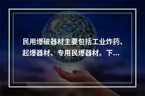 民用爆破器材主要包括工业炸药、起爆器材、专用民爆器材。下列属