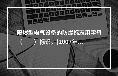 隔爆型电气设备的防爆标志用字母（　　）标识。[2007年真