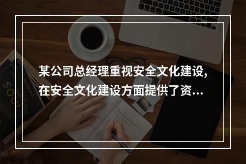 某公司总经理重视安全文化建设,在安全文化建设方面提供了资源保