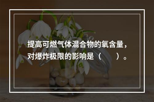 提高可燃气体混合物的氧含量，对爆炸极限的影响是（　　）。