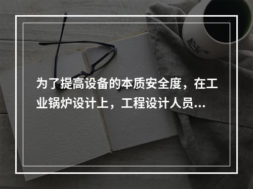 为了提高设备的本质安全度，在工业锅炉设计上，工程设计人员采