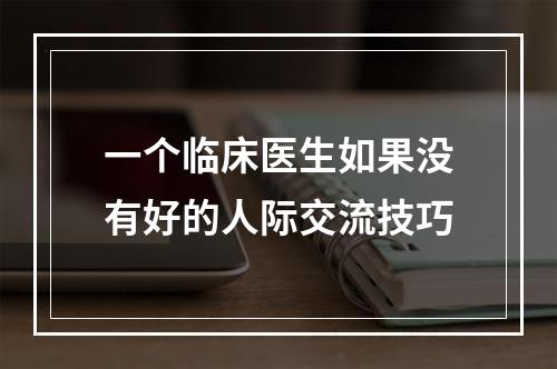 一个临床医生如果没有好的人际交流技巧