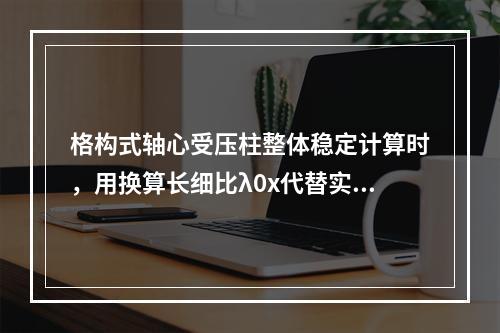 格构式轴心受压柱整体稳定计算时，用换算长细比λ0x代替实际