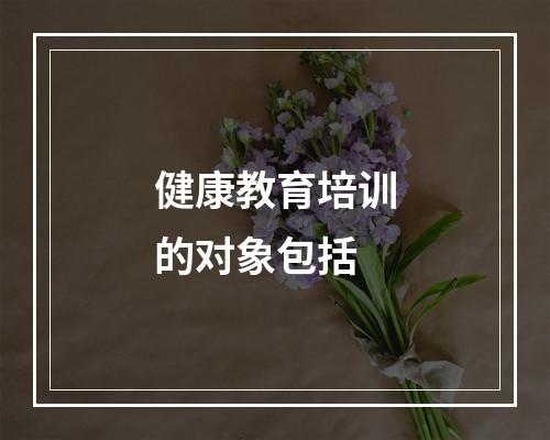 健康教育培训的对象包括