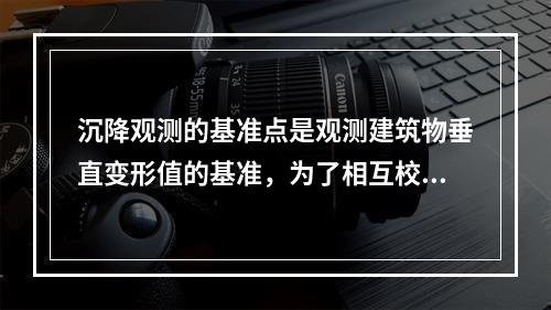 沉降观测的基准点是观测建筑物垂直变形值的基准，为了相互校核