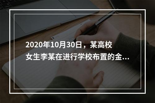 2020年10月30日，某高校女生李某在进行学校布置的金工实