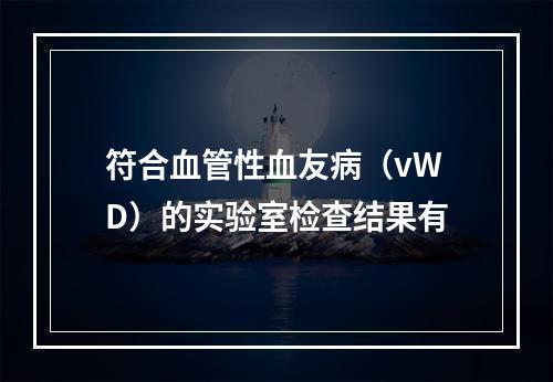 符合血管性血友病（vWD）的实验室检查结果有