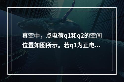 真空中，点电荷q1和q2的空间位置如图所示。若q1为正电荷