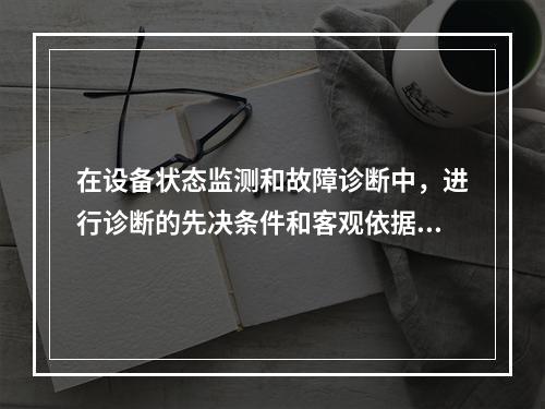 在设备状态监测和故障诊断中，进行诊断的先决条件和客观依据是设