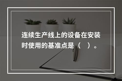 连续生产线上的设备在安装时使用的基准点是（　）。