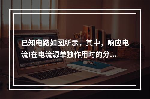 已知电路如图所示，其中，响应电流I在电流源单独作用时的分量