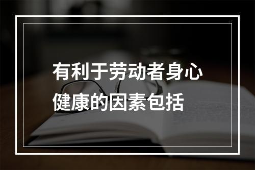 有利于劳动者身心健康的因素包括