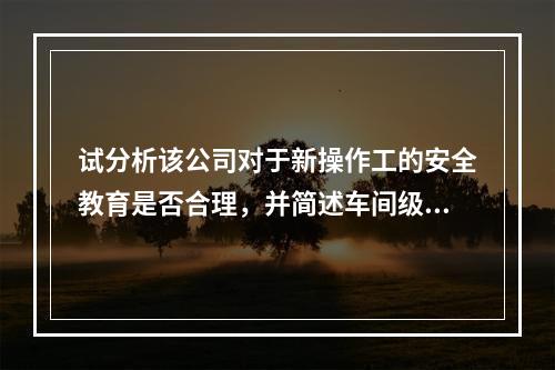 试分析该公司对于新操作工的安全教育是否合理，并简述车间级培训