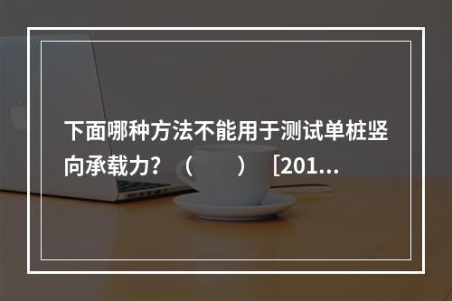 下面哪种方法不能用于测试单桩竖向承载力？（　　）［2013