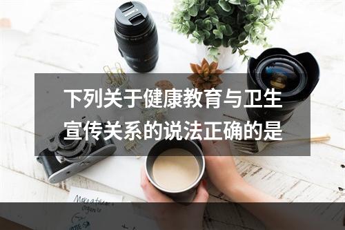 下列关于健康教育与卫生宣传关系的说法正确的是