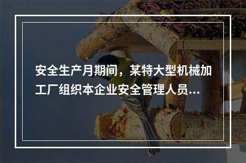 安全生产月期间，某特大型机械加工厂组织本企业安全管理人员对本