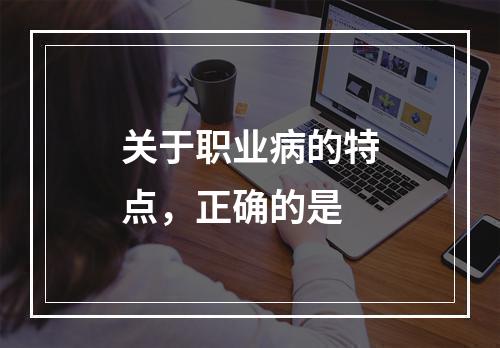 关于职业病的特点，正确的是