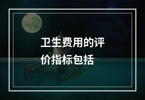 卫生费用的评价指标包括