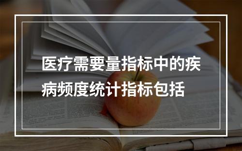 医疗需要量指标中的疾病频度统计指标包括