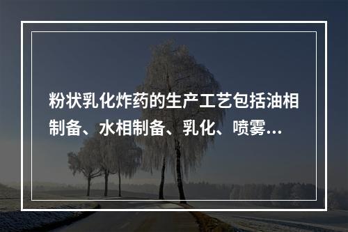 粉状乳化炸药的生产工艺包括油相制备、水相制备、乳化、喷雾制粉