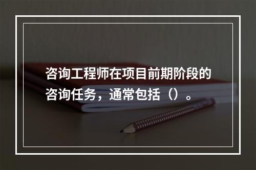 咨询工程师在项目前期阶段的咨询任务，通常包括（）。