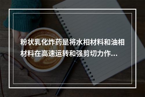 粉状乳化炸药是将水相材料和油相材料在高速运转和强剪切力作用下