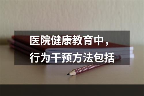 医院健康教育中，行为干预方法包括