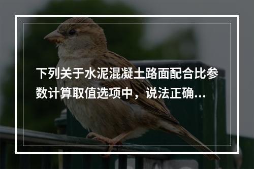 下列关于水泥混凝土路面配合比参数计算取值选项中，说法正确的有