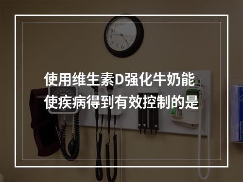 使用维生素D强化牛奶能使疾病得到有效控制的是