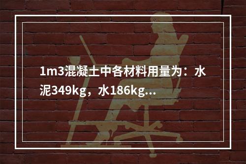 1m3混凝土中各材料用量为：水泥349kg，水186kg，