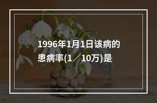 1996年1月1日该病的患病率(1／10万)是