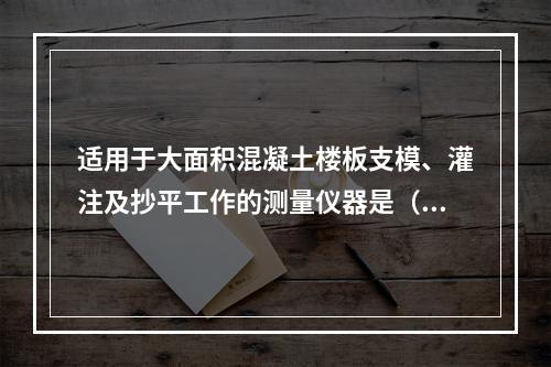 适用于大面积混凝土楼板支模、灌注及抄平工作的测量仪器是（　）