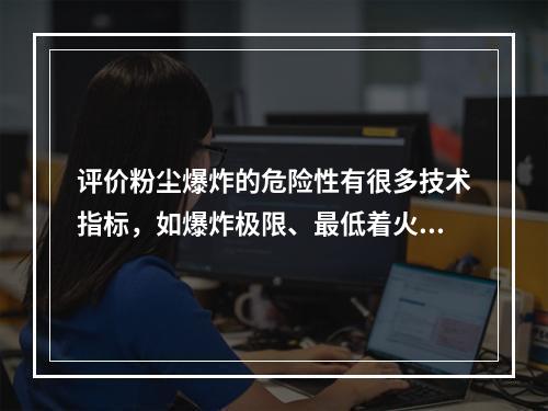 评价粉尘爆炸的危险性有很多技术指标，如爆炸极限、最低着火温度