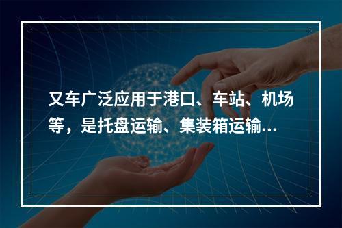 又车广泛应用于港口、车站、机场等，是托盘运输、集装箱运输必不