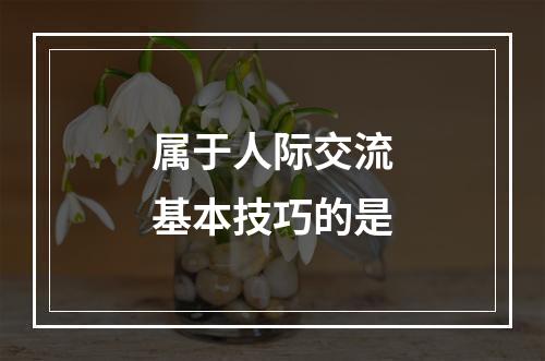 属于人际交流基本技巧的是