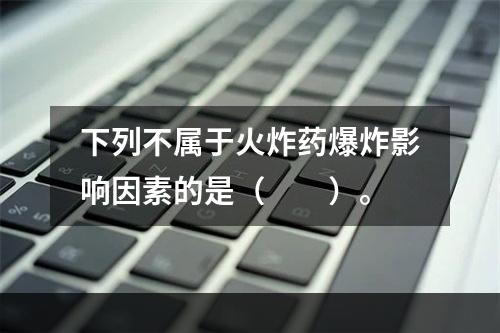 下列不属于火炸药爆炸影响因素的是（　　）。