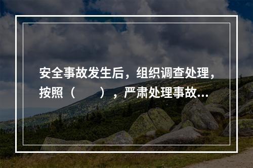 安全事故发生后，组织调查处理，按照（　　），严肃处理事故。