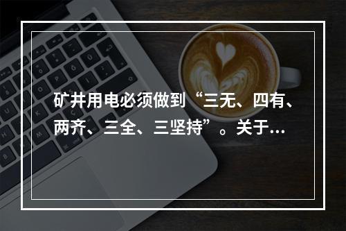 矿井用电必须做到“三无、四有、两齐、三全、三坚持”。关于“三