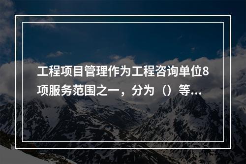 工程项目管理作为工程咨询单位8项服务范围之一，分为（）等类别