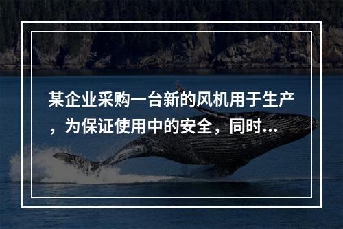 某企业采购一台新的风机用于生产，为保证使用中的安全，同时采购