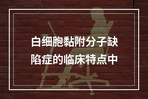 白细胞黏附分子缺陷症的临床特点中