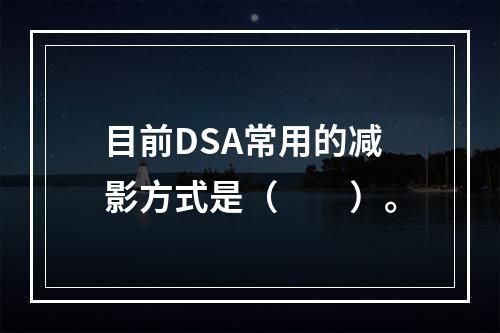 目前DSA常用的减影方式是（　　）。